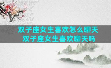 双子座女生喜欢怎么聊天 双子座女生喜欢聊天吗